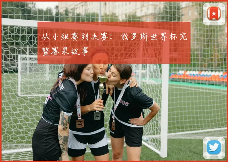 从小组赛到决赛：俄罗斯世界杯完整赛果故事