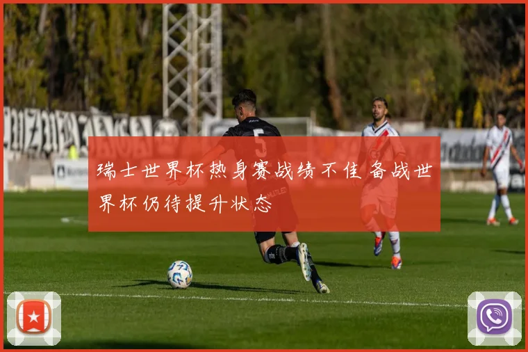 瑞士世界杯热身赛战绩不佳 备战世界杯仍待提升状态