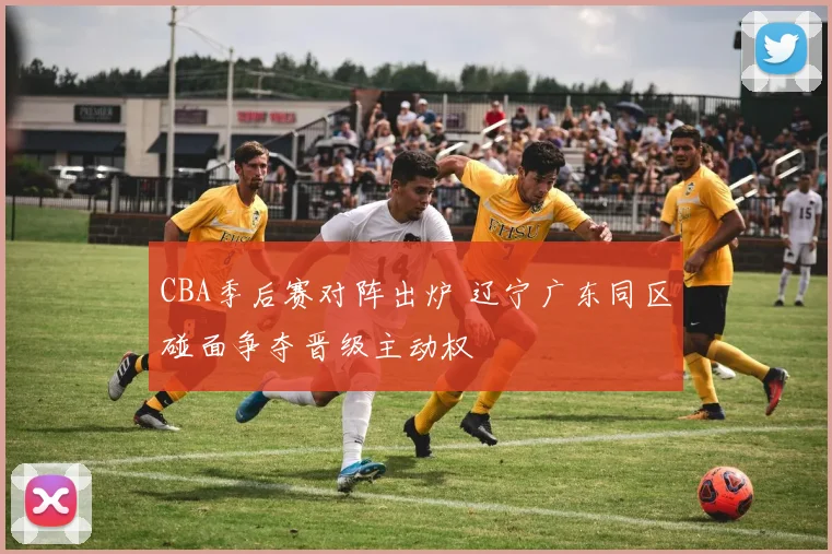 CBA季后赛对阵出炉 辽宁广东同区碰面争夺晋级主动权