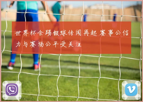 世界杯会踢假球传闻再起 赛事公信力与赛场公平受关注