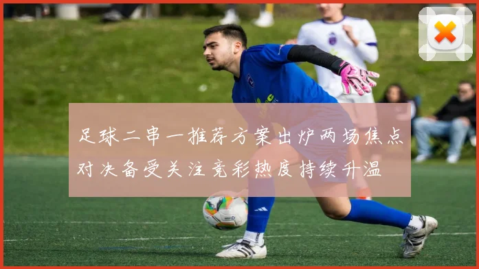 足球二串一推荐方案出炉两场焦点对决备受关注竞彩热度持续升温