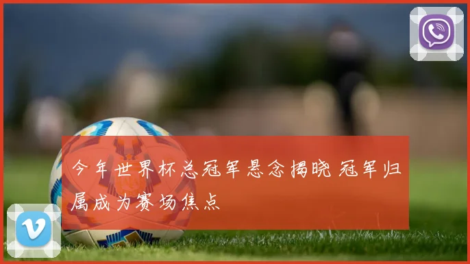 今年世界杯总冠军悬念揭晓 冠军归属成为赛场焦点