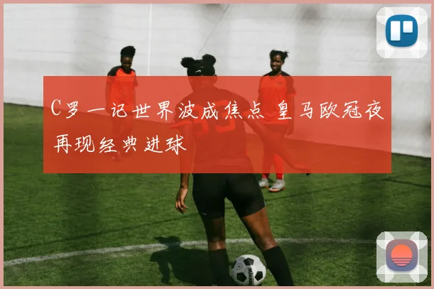 C罗一记世界波成焦点 皇马欧冠夜再现经典进球