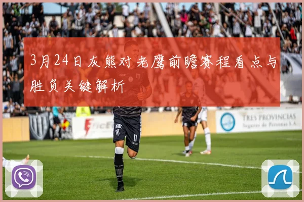 3月24日灰熊对老鹰前瞻赛程看点与胜负关键解析