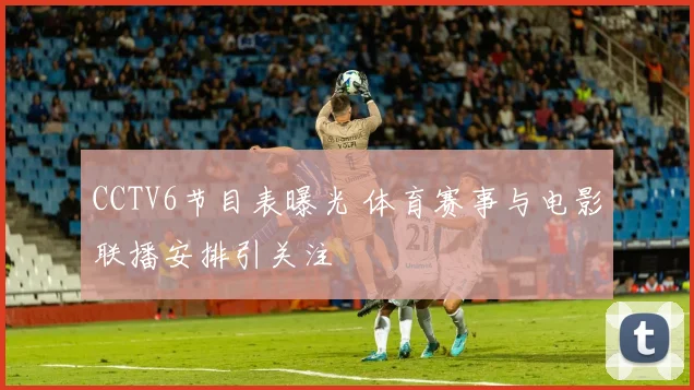 CCTV6节目表曝光 体育赛事与电影联播安排引关注