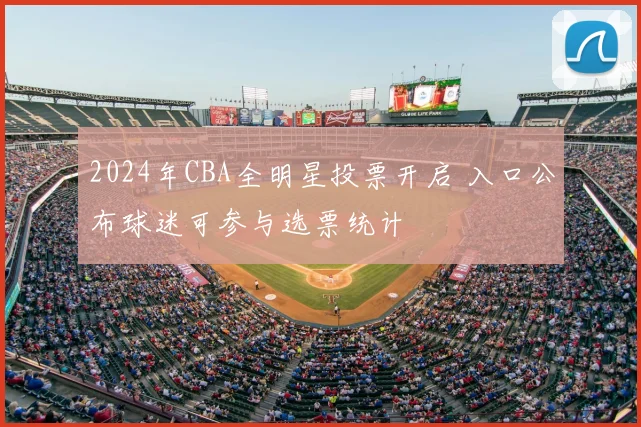 2024年CBA全明星投票开启 入口公布球迷可参与选票统计