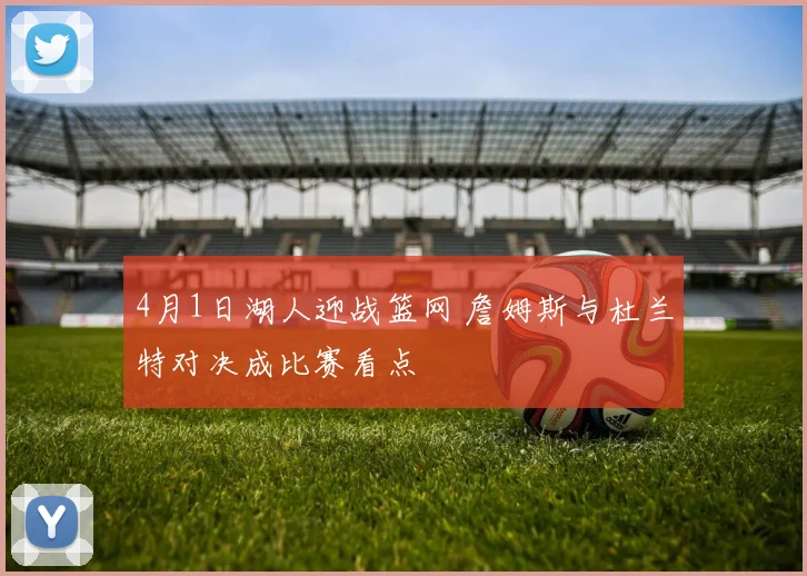 4月1日湖人迎战篮网 詹姆斯与杜兰特对决成比赛看点