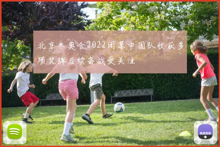 北京冬奥会2022闭幕中国队收获多项奖牌后续备战受关注
