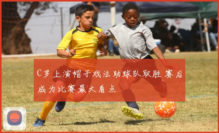 C罗上演帽子戏法助球队取胜 赛后成为比赛最大看点