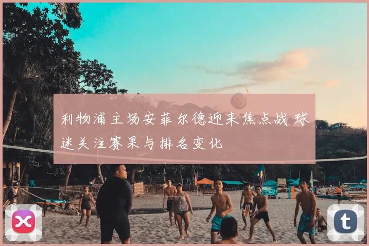 利物浦主场安菲尔德迎来焦点战 球迷关注赛果与排名变化