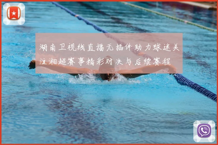 湖南卫视线直播无插件助力球迷关注湘超赛事精彩对决与后续赛程