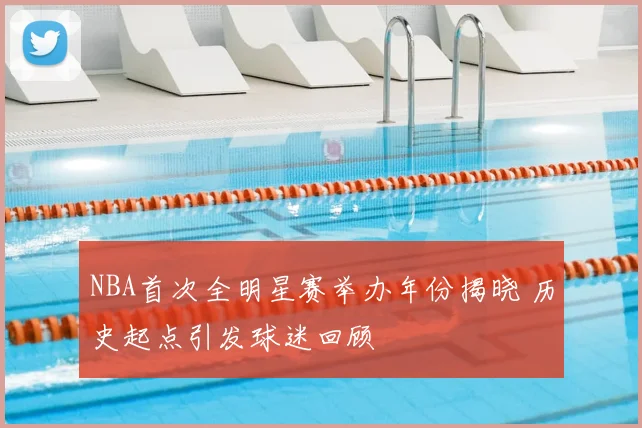 NBA首次全明星赛举办年份揭晓 历史起点引发球迷回顾