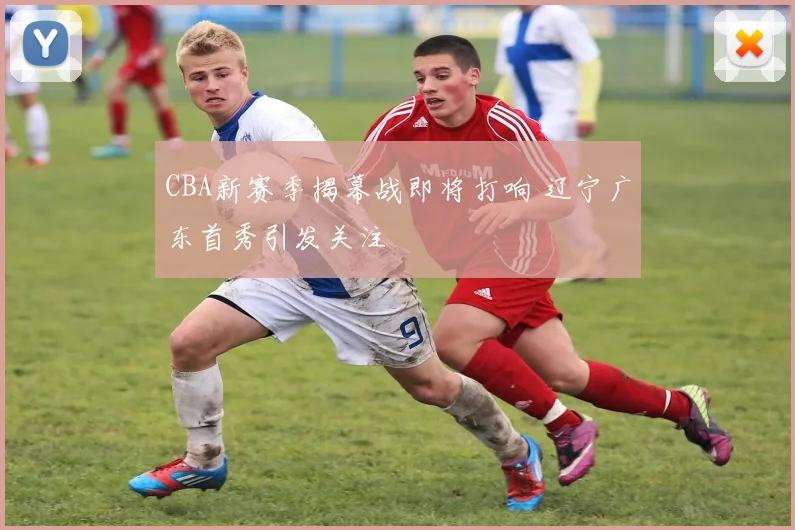 CBA新赛季揭幕战即将打响 辽宁广东首秀引发关注