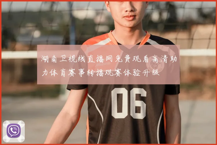 湖南卫视线直播网免费观看高清助力体育赛事转播观赛体验升级