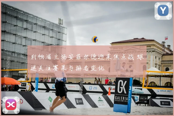 利物浦主场安菲尔德迎来焦点战 球迷关注赛果与排名变化
