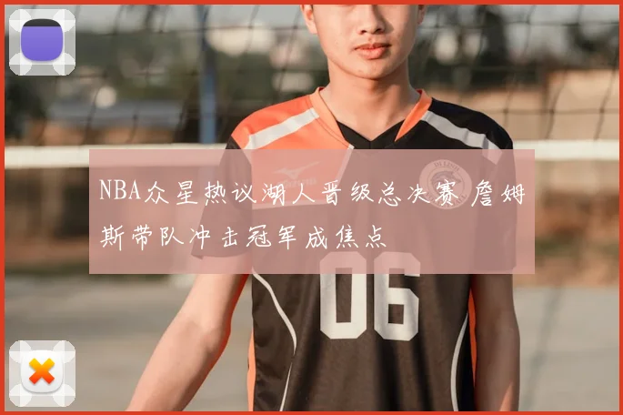 NBA众星热议湖人晋级总决赛 詹姆斯带队冲击冠军成焦点