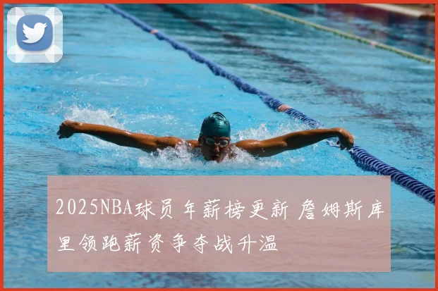 2025NBA球员年薪榜更新 詹姆斯库里领跑薪资争夺战升温
