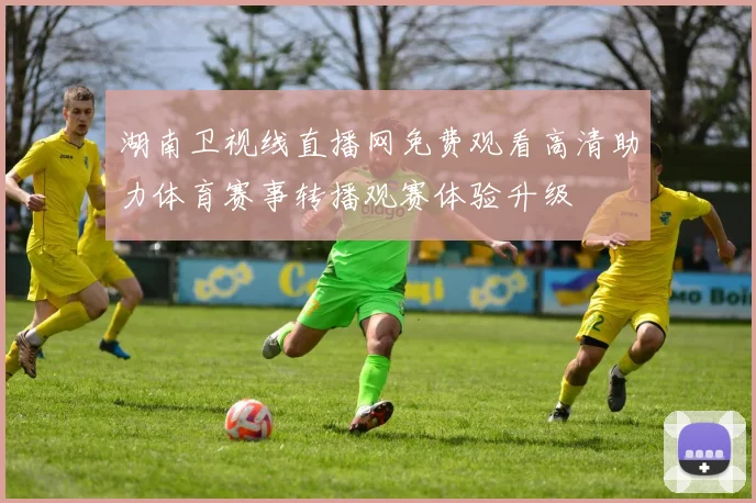湖南卫视线直播网免费观看高清助力体育赛事转播观赛体验升级
