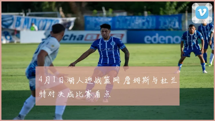 4月1日湖人迎战篮网 詹姆斯与杜兰特对决成比赛看点