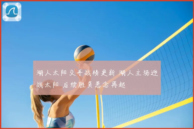 湖人太阳交手战绩更新 湖人主场迎战太阳 后续胜负悬念再起