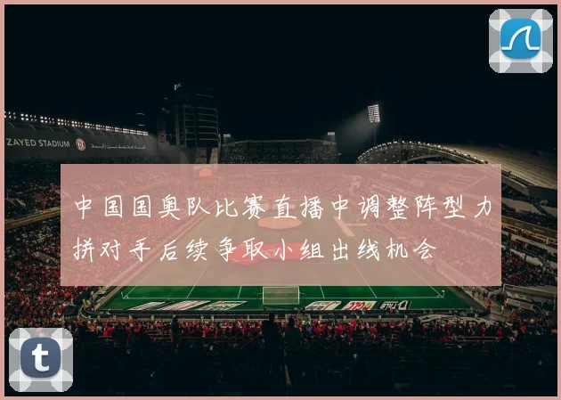 中国国奥队比赛直播中调整阵型力拼对手后续争取小组出线机会