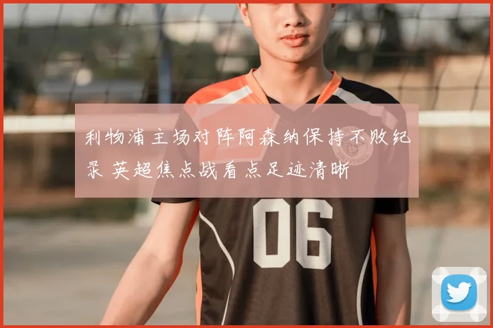 利物浦主场对阵阿森纳保持不败纪录 英超焦点战看点足迹清晰