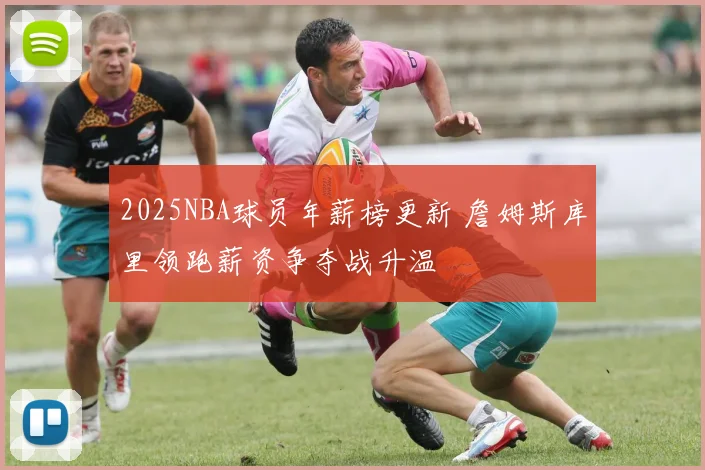 2025NBA球员年薪榜更新 詹姆斯库里领跑薪资争夺战升温