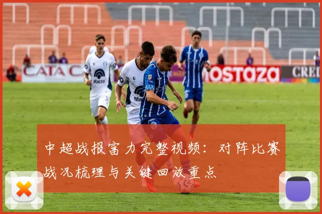 中超战报富力完整视频：对阵比赛战况梳理与关键回放重点