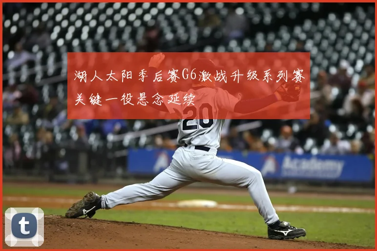 湖人太阳季后赛G6激战升级系列赛关键一役悬念延续