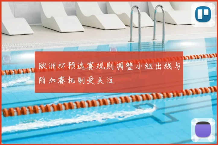欧洲杯预选赛规则调整小组出线与附加赛机制受关注