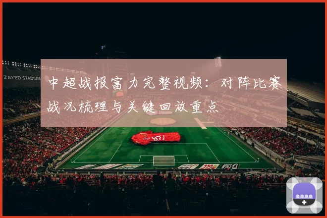 中超战报富力完整视频：对阵比赛战况梳理与关键回放重点