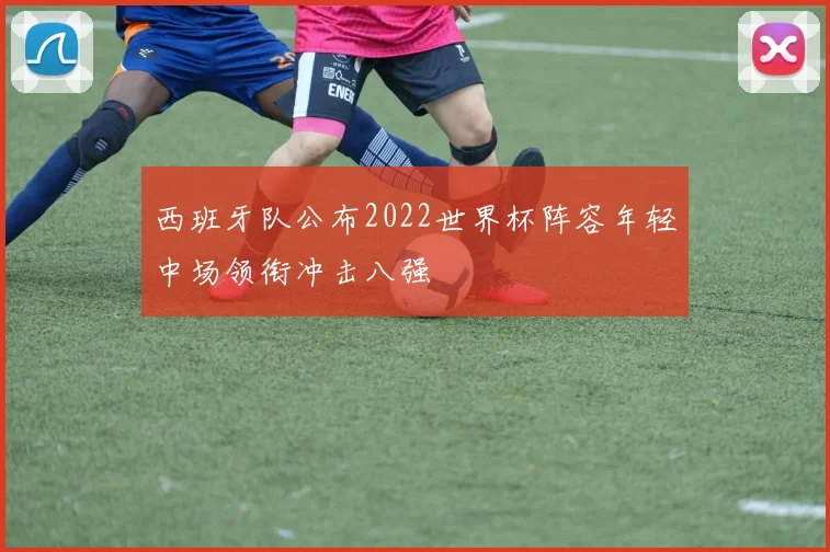 西班牙队公布2022世界杯阵容年轻中场领衔冲击八强