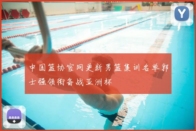 中国篮协官网更新男篮集训名单郭士强领衔备战亚洲杯