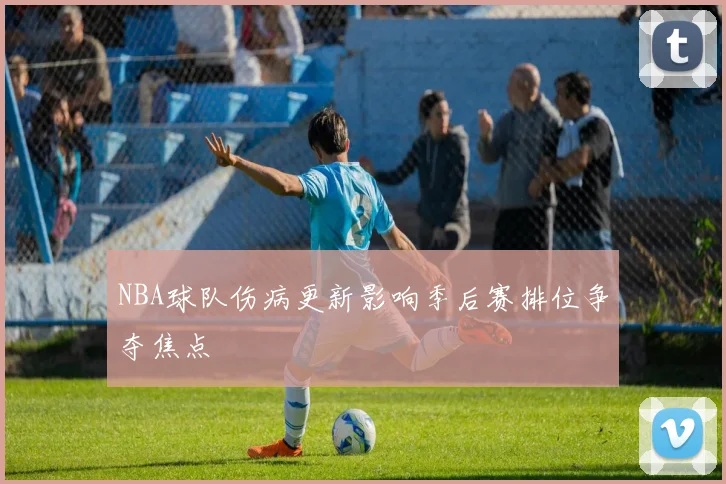 NBA球队伤病更新影响季后赛排位争夺焦点