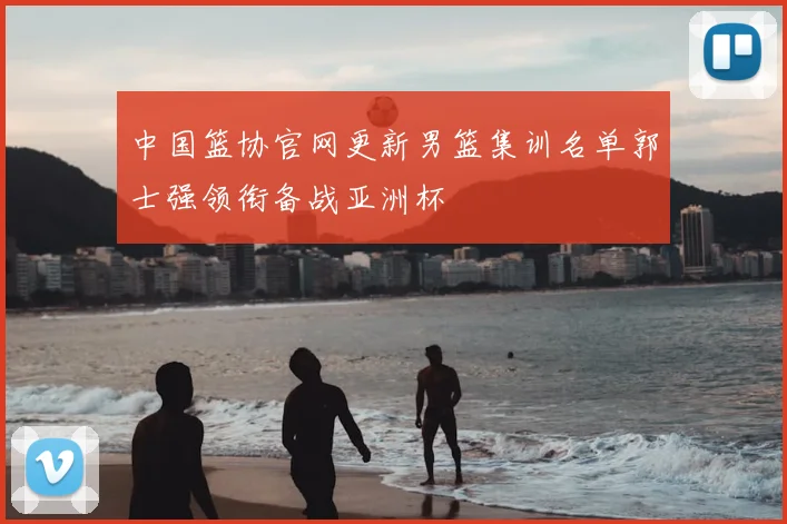 中国篮协官网更新男篮集训名单郭士强领衔备战亚洲杯