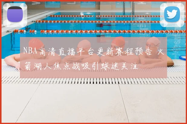 NBA高清直播平台更新赛程预告 火箭湖人焦点战吸引球迷关注