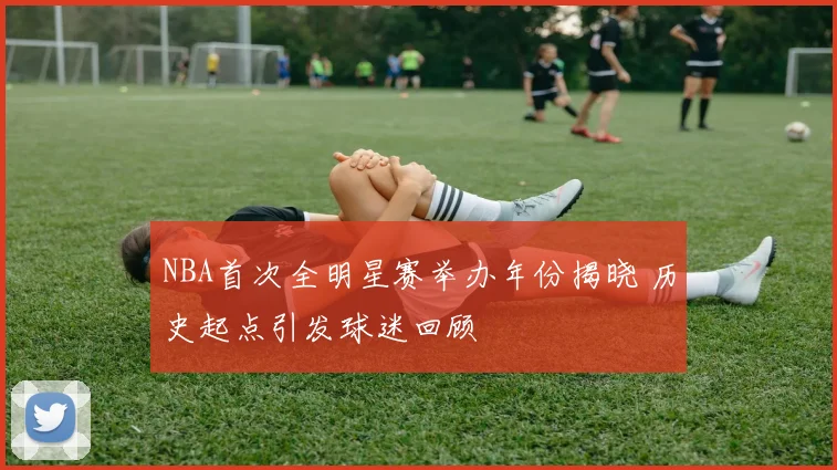 NBA首次全明星赛举办年份揭晓 历史起点引发球迷回顾