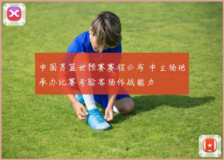 中国男篮世预赛赛程公布 中立场地承办比赛考验客场作战能力