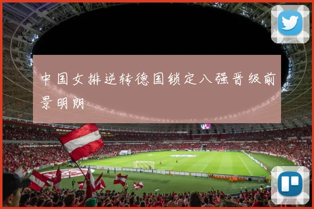 中国女排逆转德国锁定八强晋级前景明朗