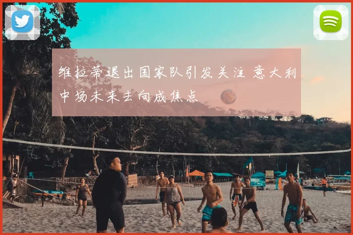 维拉蒂退出国家队引发关注 意大利中场未来去向成焦点