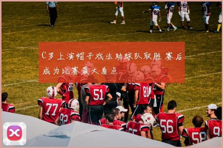 C罗上演帽子戏法助球队取胜 赛后成为比赛最大看点