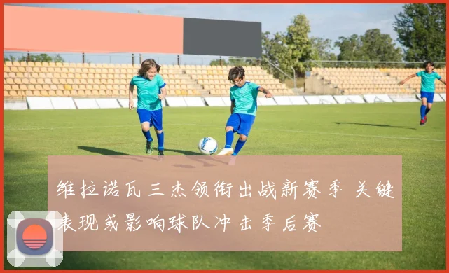 维拉诺瓦三杰领衔出战新赛季 关键表现或影响球队冲击季后赛
