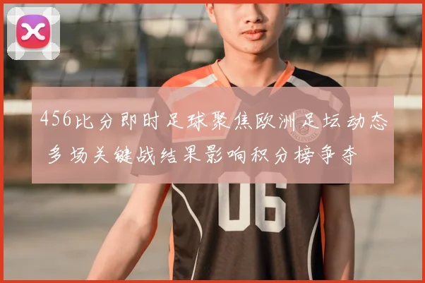 456比分即时足球聚焦欧洲足坛动态 多场关键战结果影响积分榜争夺