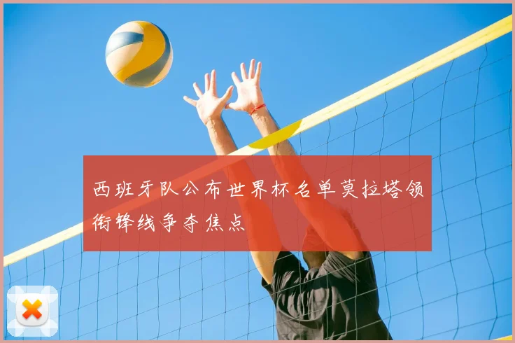 西班牙队公布世界杯名单莫拉塔领衔锋线争夺焦点