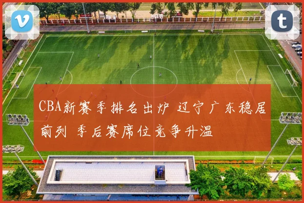 CBA新赛季排名出炉 辽宁广东稳居前列 季后赛席位竞争升温