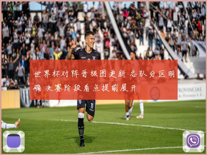 世界杯对阵晋级图更新 各队分区明确 决赛阶段看点提前展开