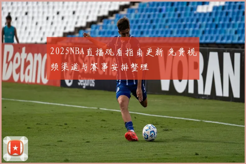 2025NBA直播观看指南更新 免费视频渠道与赛事安排整理