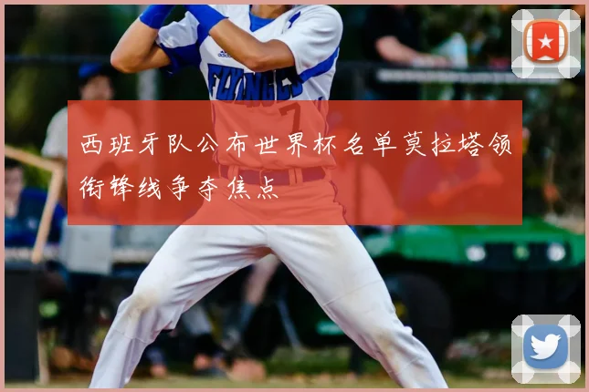西班牙队公布世界杯名单莫拉塔领衔锋线争夺焦点