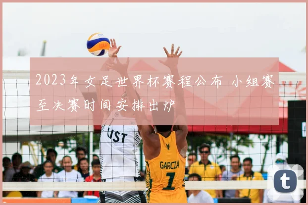 2023年女足世界杯赛程公布 小组赛至决赛时间安排出炉