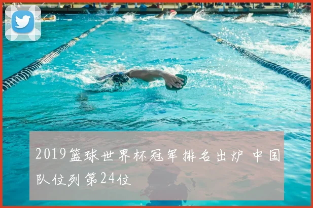 2019篮球世界杯冠军排名出炉 中国队位列第24位